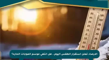 الأرصاد تعلن استقرار الطقس اليوم.. هل انتهى موسم الموجات الحارة؟